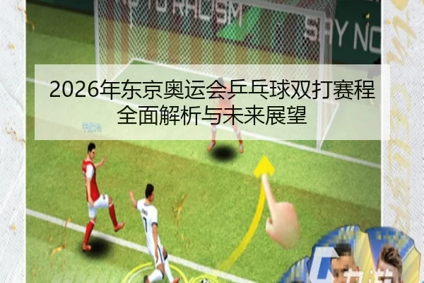 2026年东京奥运会乒乓球双打赛程全面解析与未来展望