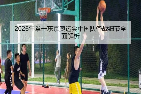 2026年拳击东京奥运会中国队备战细节全面解析