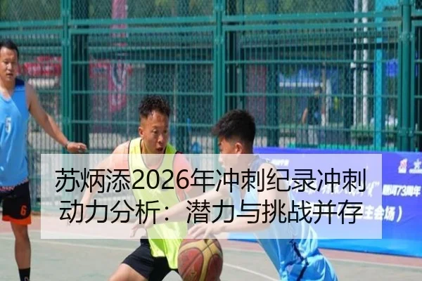 苏炳添2026年冲刺纪录冲刺动力分析：潜力与挑战并存
