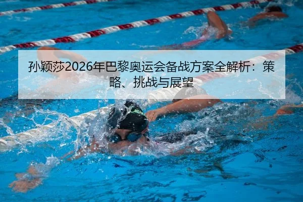孙颖莎2026年巴黎奥运会备战方案全解析：策略、挑战与展望