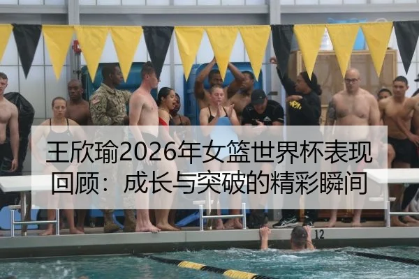 王欣瑜2026年女篮世界杯表现回顾：成长与突破的精彩瞬间