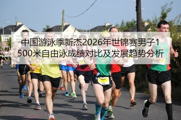中国游泳季新杰2026年世锦赛男子1500米自由泳成绩对比及发展趋势分析
