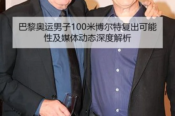 巴黎奥运男子100米博尔特复出可能性及媒体动态深度解析