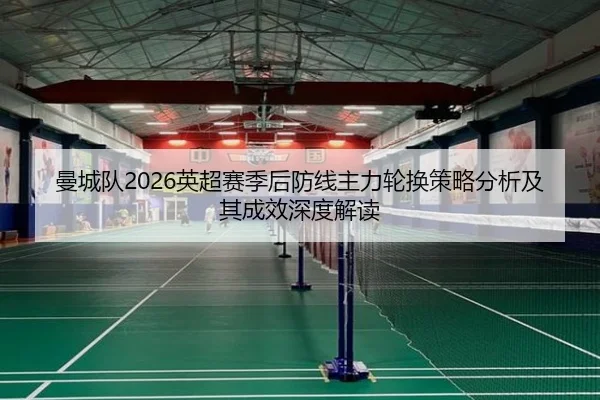 曼城队2026英超赛季后防线主力轮换策略分析及其成效深度解读