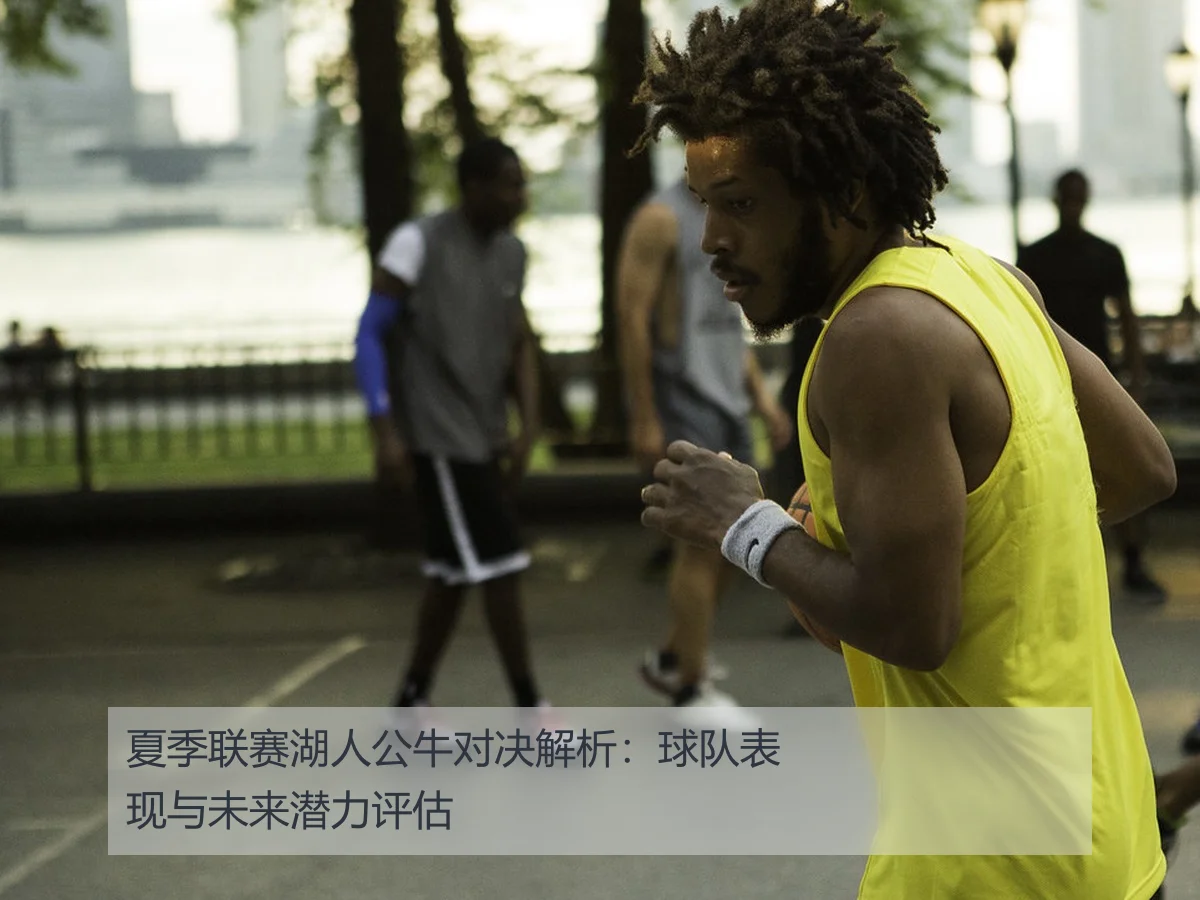 夏季联赛湖人公牛对决解析:球队表现与未来潜力评估